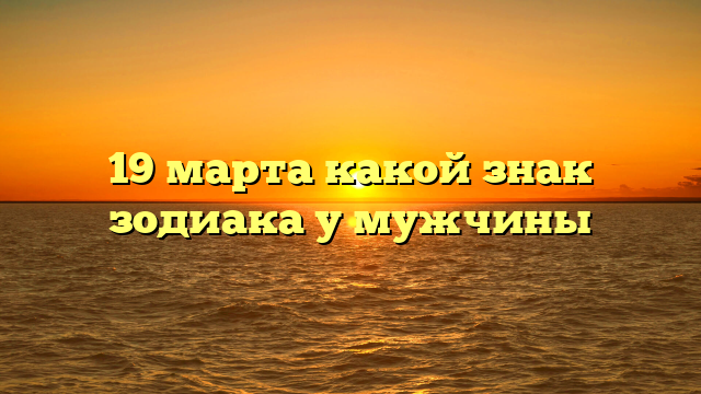 19 марта какой знак зодиака у мужчины
