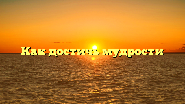 Как достичь мудрости