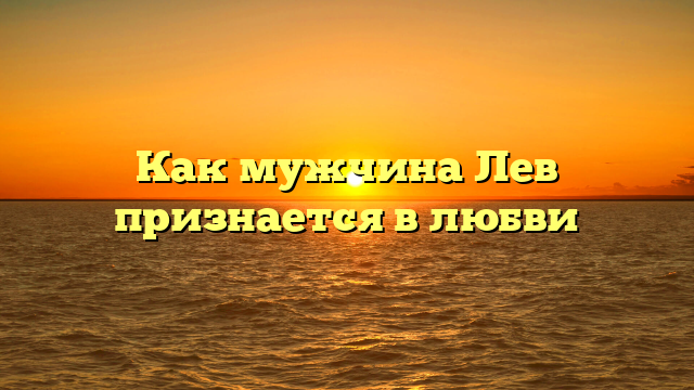 Как мужчина Лев признается в любви
