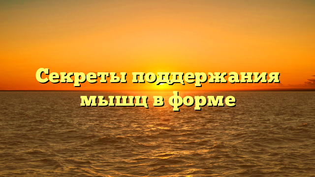 Секреты поддержания мышц в форме