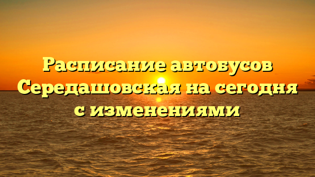 Расписание автобусов Середашовская на сегодня с изменениями