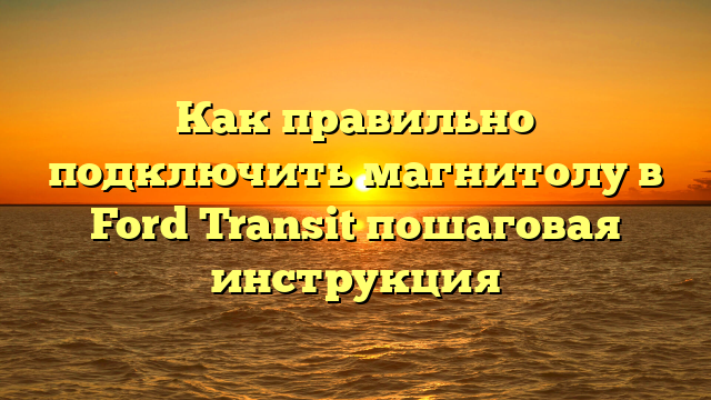 Как правильно подключить магнитолу в Ford Transit пошаговая инструкция